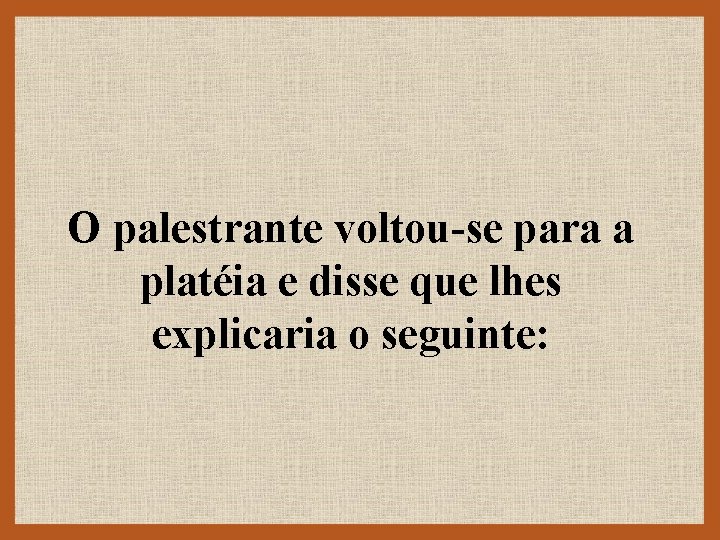 O palestrante voltou-se para a platéia e disse que lhes explicaria o seguinte: 