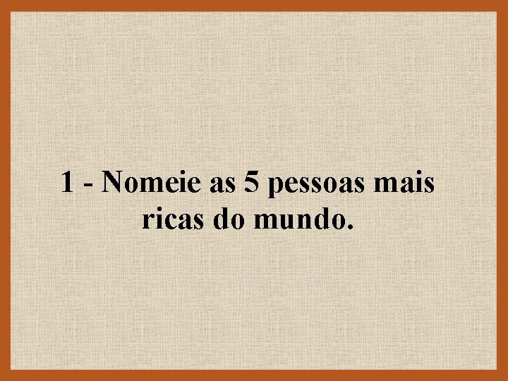 1 - Nomeie as 5 pessoas mais ricas do mundo. 