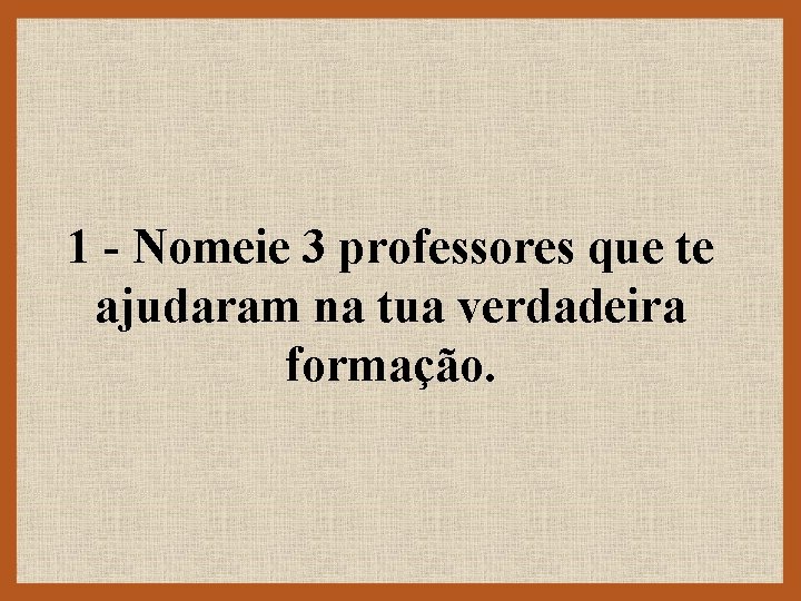 1 - Nomeie 3 professores que te ajudaram na tua verdadeira formação. 