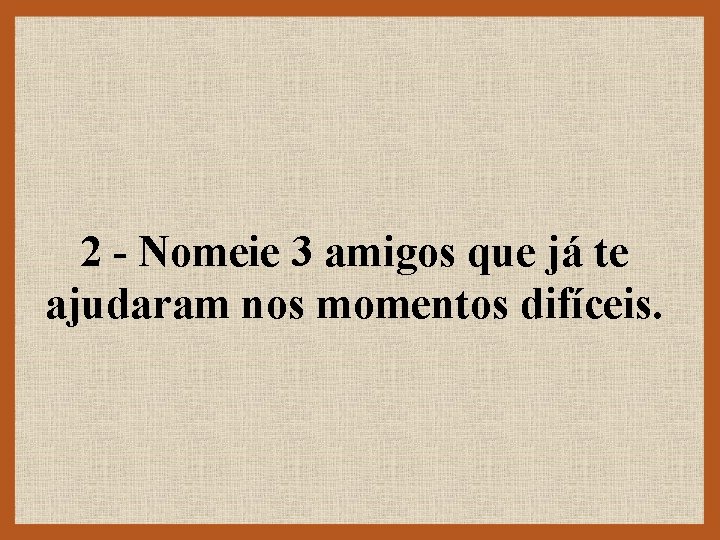 2 - Nomeie 3 amigos que já te ajudaram nos momentos difíceis. 