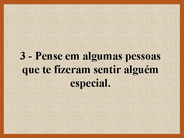 3 - Pense em algumas pessoas que te fizeram sentir alguém especial. 