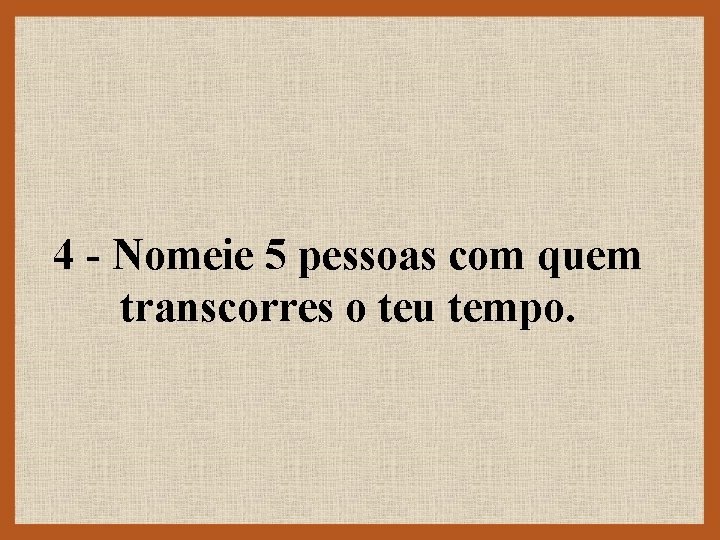 4 - Nomeie 5 pessoas com quem transcorres o teu tempo. 