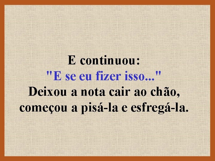 E continuou: "E se eu fizer isso. . . " Deixou a nota cair