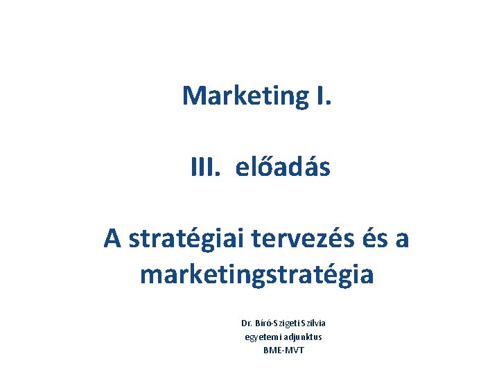 Marketing I. III. előadás A stratégiai tervezés és a marketingstratégia Dr. Bíró-Szigeti Szilvia egyetemi