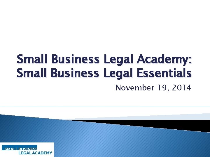 Small Business Legal Academy: Small Business Legal Essentials November 19, 2014 