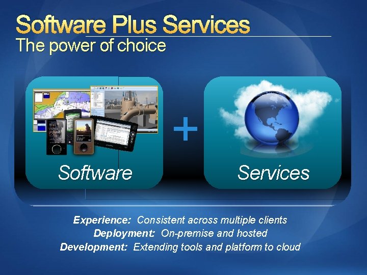 Software Plus Services The power of choice + Software Services Experience: Consistent across multiple
