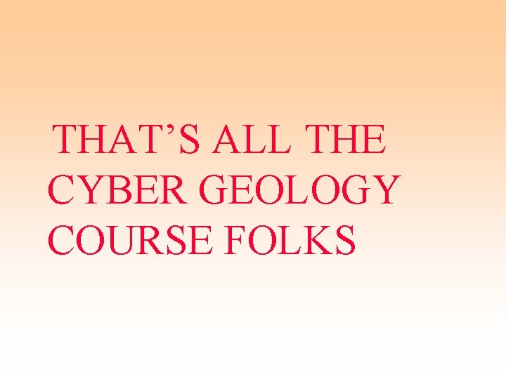 THAT’S ALL THE CYBER GEOLOGY COURSE FOLKS 