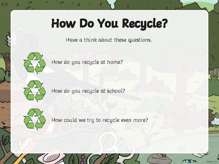 How Do You Recycle? Have a think about these questions. How do you recycle