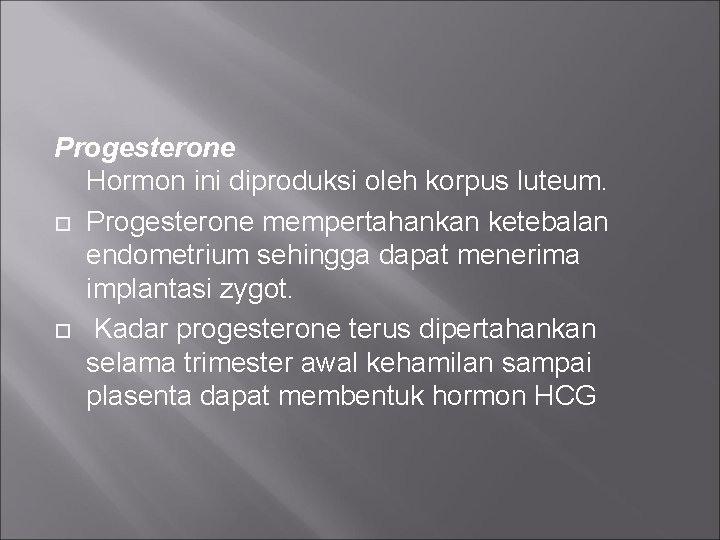 Progesterone Hormon ini diproduksi oleh korpus luteum. Progesterone mempertahankan ketebalan endometrium sehingga dapat menerima