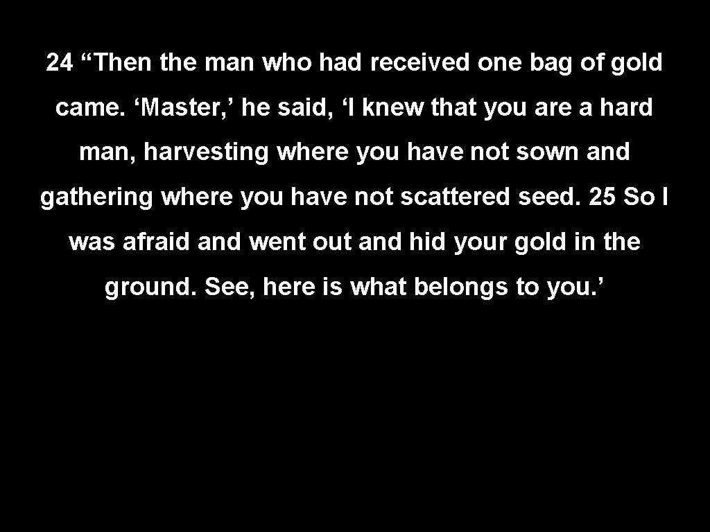 24 “Then the man who had received one bag of gold came. ‘Master, ’