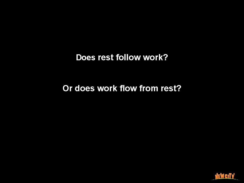 Does rest follow work? Or does work ﬂow from rest? 