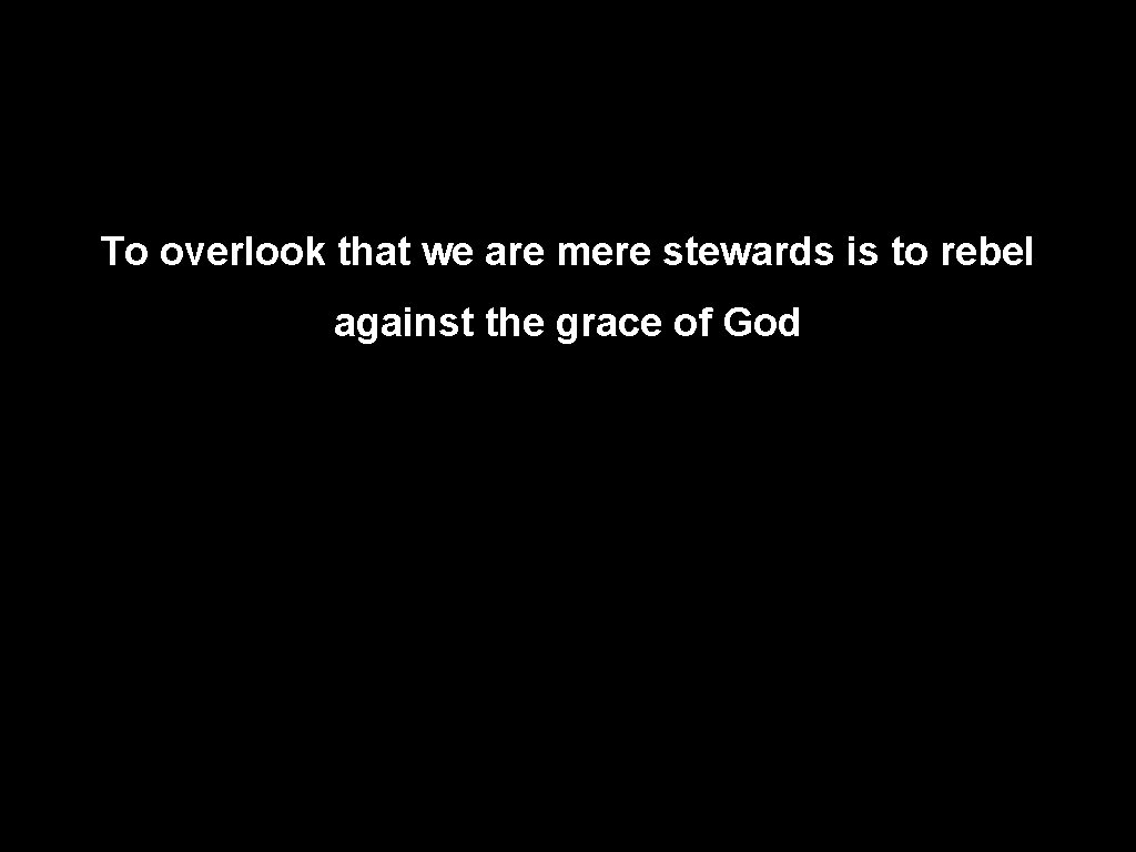 To overlook that we are mere stewards is to rebel against the grace of