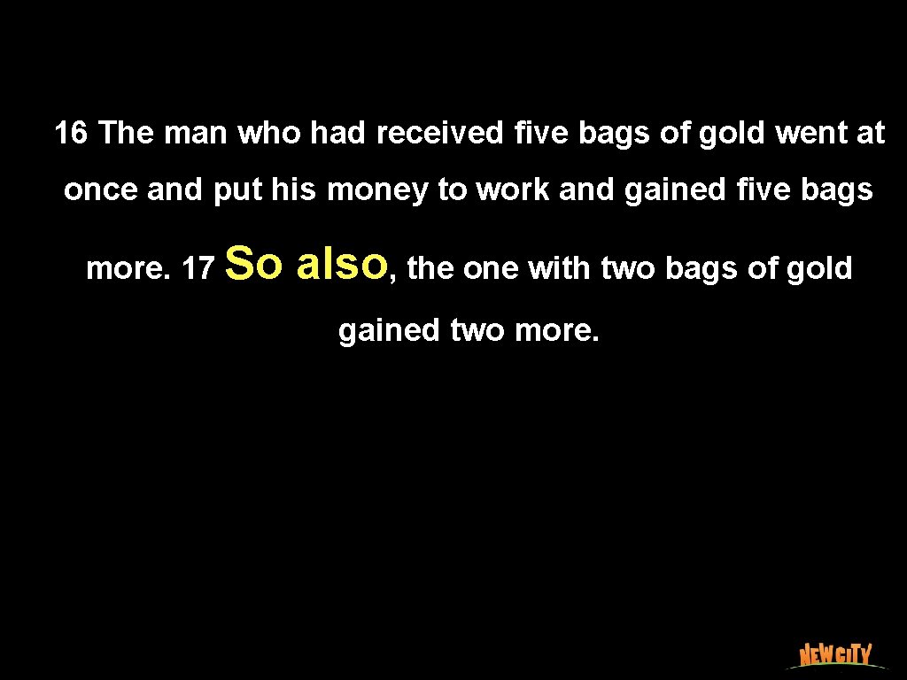 16 The man who had received ﬁve bags of gold went at once and