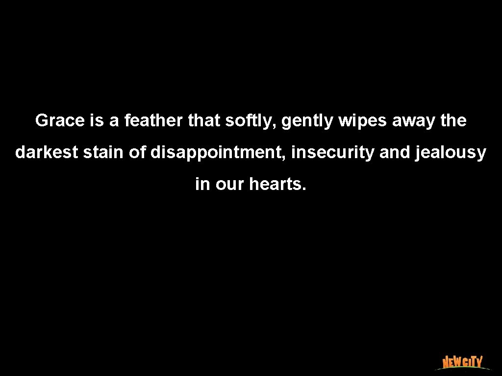 Grace is a feather that softly, gently wipes away the darkest stain of disappointment,