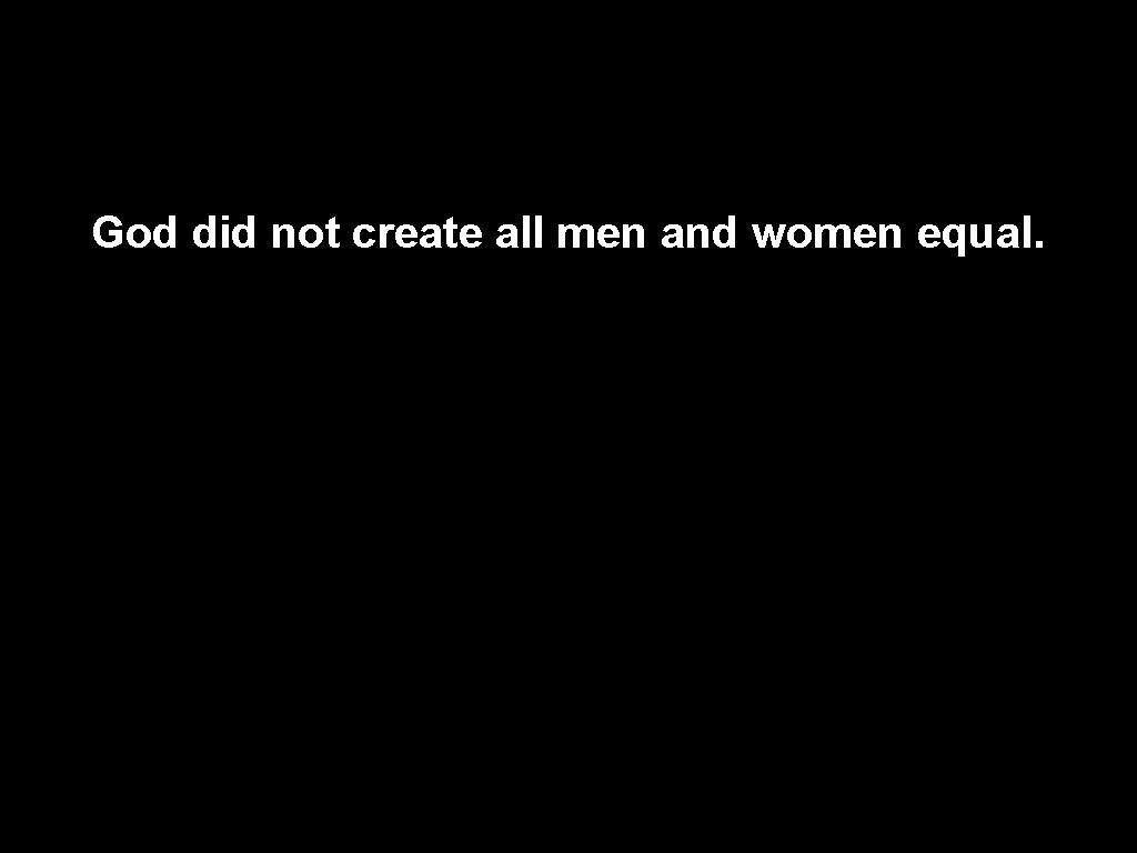 God did not create all men and women equal. 