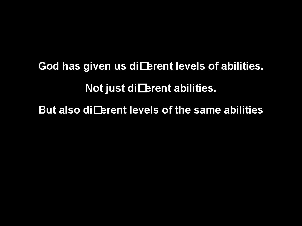 God has given us di�erent levels of abilities. Not just di�erent abilities. But also