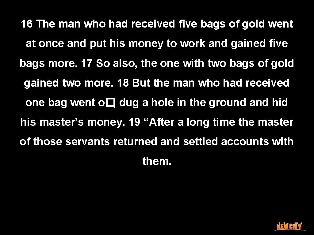 16 The man who had received ﬁve bags of gold went at once and