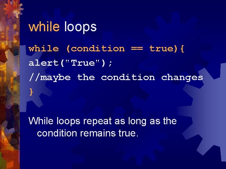 while loops while (condition == true){ alert("True"); //maybe the condition changes } While loops