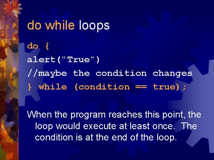 do while loops do { alert("True") //maybe the condition changes } while (condition ==