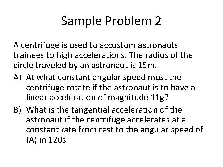 Sample Problem 2 A centrifuge is used to accustom astronauts trainees to high accelerations.