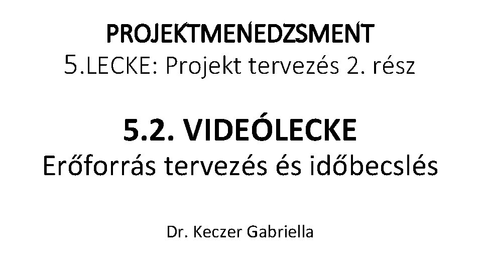 PROJEKTMENEDZSMENT 5. LECKE: Projekt tervezés 2. rész 5. 2. VIDEÓLECKE Erőforrás tervezés és időbecslés