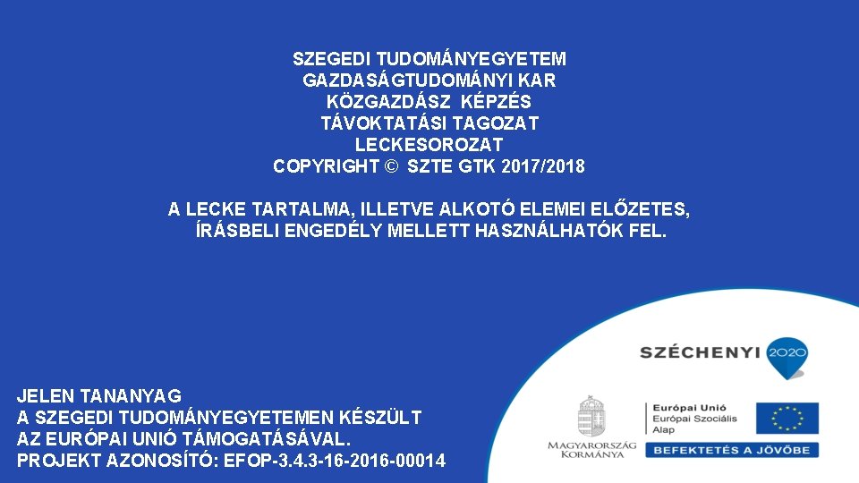 SZEGEDI TUDOMÁNYEGYETEM GAZDASÁGTUDOMÁNYI KAR KÖZGAZDÁSZ KÉPZÉS TÁVOKTATÁSI TAGOZAT LECKESOROZAT COPYRIGHT © SZTE GTK 2017/2018