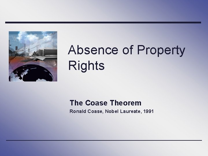 Absence of Property Rights The Coase Theorem Ronald Coase, Nobel Laureate, 1991 