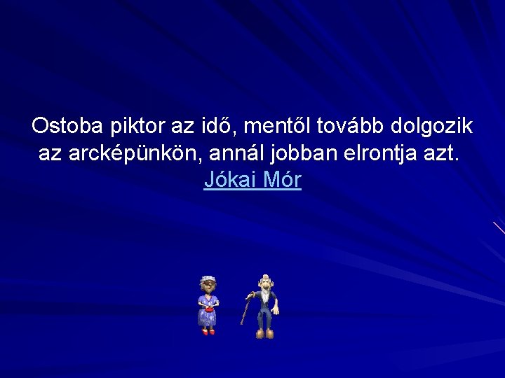 Ostoba piktor az idő, mentől tovább dolgozik az arcképünkön, annál jobban elrontja azt. Jókai