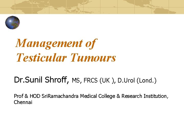 Management of Testicular Tumours Dr. Sunil Shroff, MS, FRCS (UK ), D. Urol (Lond.