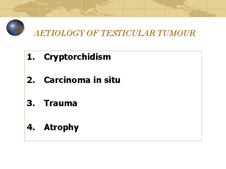 AETIOLOGY OF TESTICULAR TUMOUR 1. Cryptorchidism 2. Carcinoma in situ 3. Trauma 4. Atrophy
