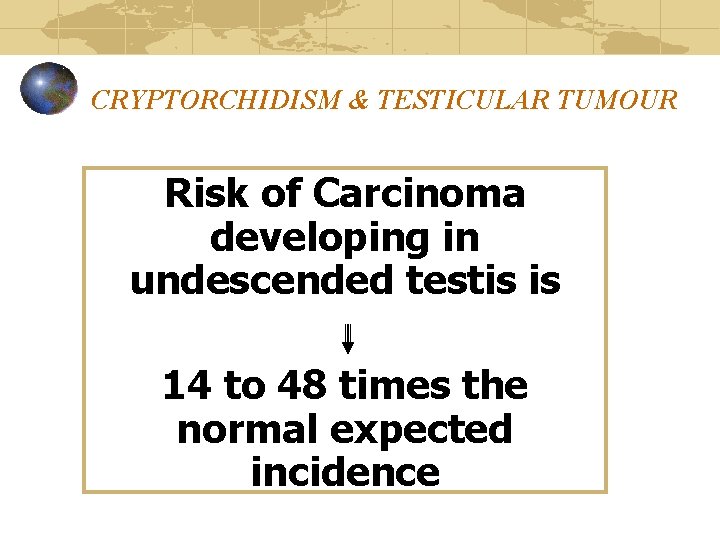 CRYPTORCHIDISM & TESTICULAR TUMOUR Risk of Carcinoma developing in undescended testis is 14 to