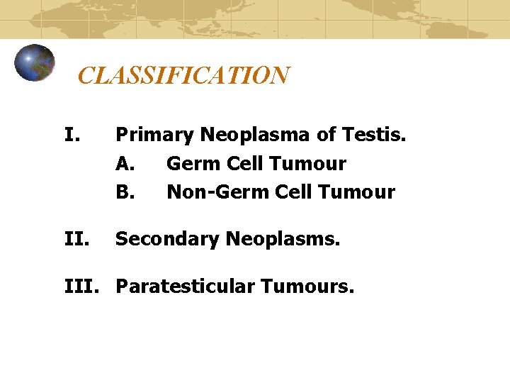 CLASSIFICATION I. Primary Neoplasma of Testis. A. Germ Cell Tumour B. Non-Germ Cell Tumour