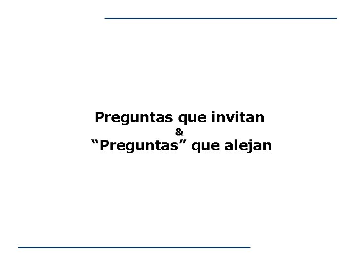 Preguntas que invitan & “Preguntas” que alejan Preguntas que invitan & “Preguntas” que alejan