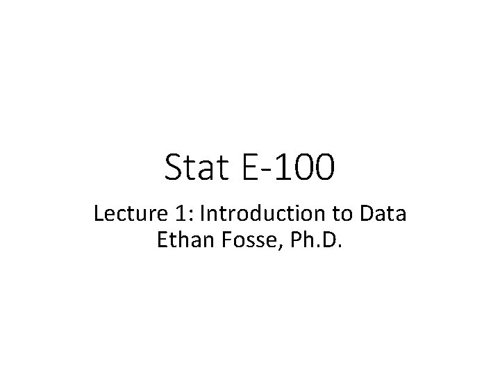 Stat E-100 Lecture 1: Introduction to Data Ethan Fosse, Ph. D. 