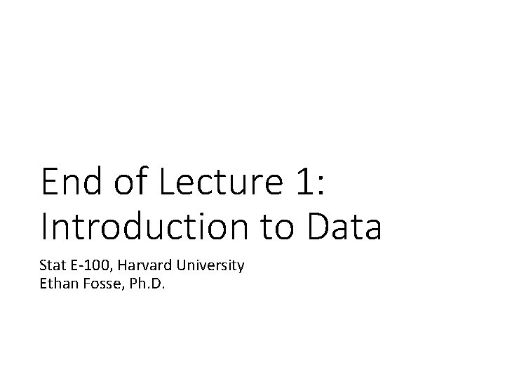 End of Lecture 1: Introduction to Data Stat E-100, Harvard University Ethan Fosse, Ph.