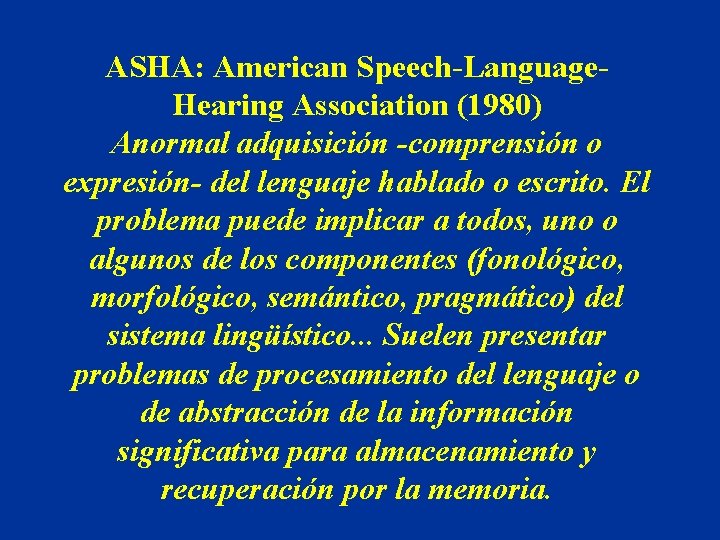 ASHA: American Speech-Language. Hearing Association (1980) Anormal adquisición -comprensión o expresión- del lenguaje hablado