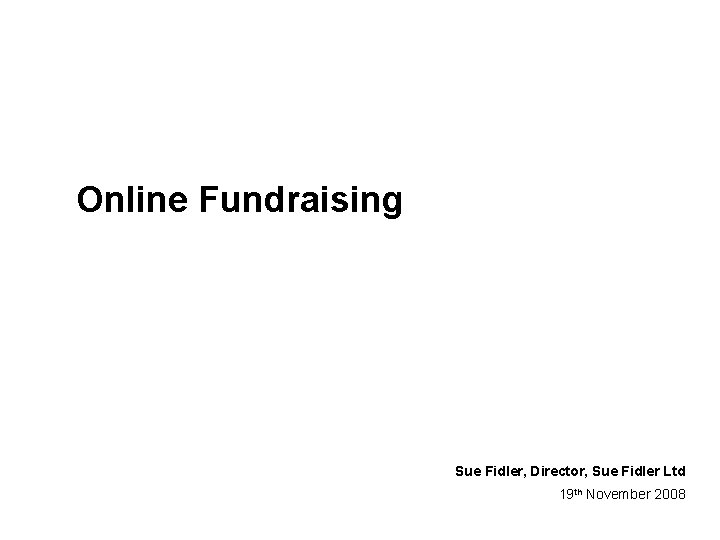 Online Fundraising Sue Fidler, Director, Sue Fidler Ltd 19 th November 2008 