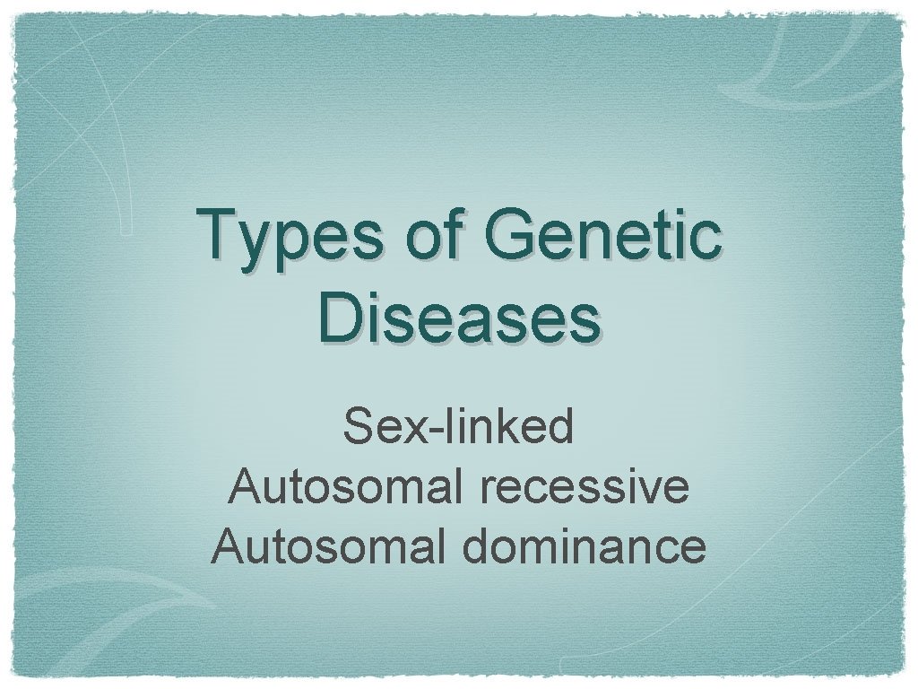 Types of Genetic Diseases Sex-linked Autosomal recessive Autosomal dominance 