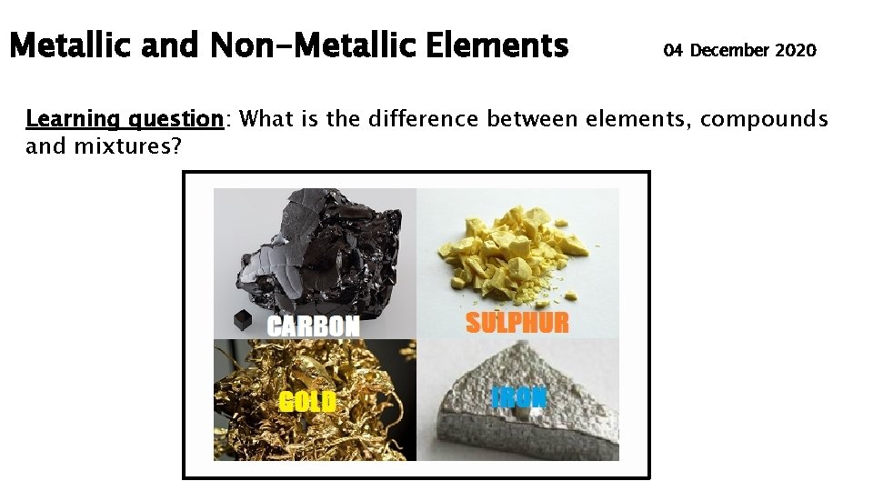 Metallic and Non-Metallic Elements 04 December 2020 Learning question: What is the difference between