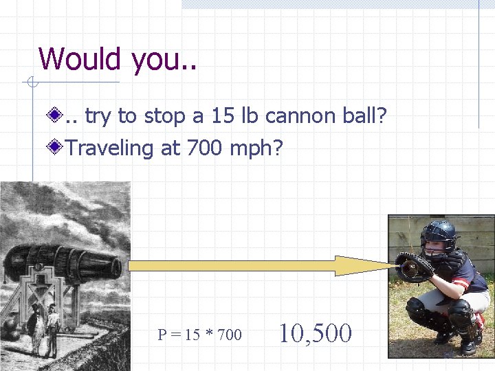 Would you. . try to stop a 15 lb cannon ball? Traveling at 700