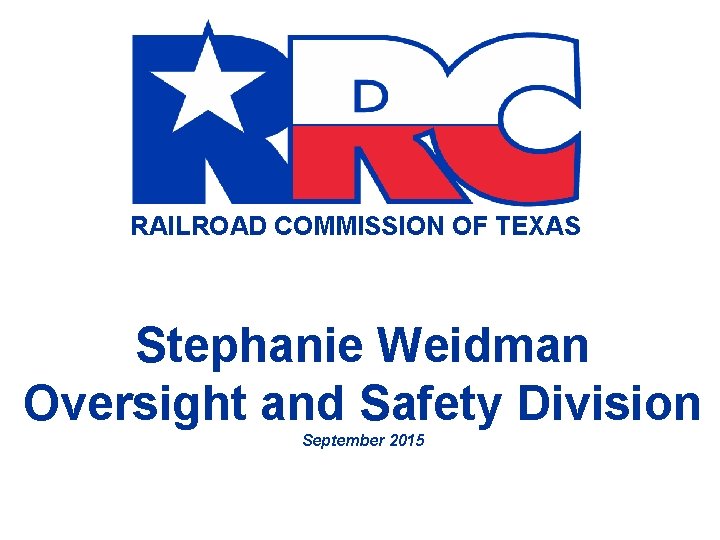 RAILROAD COMMISSION OF TEXAS Stephanie Weidman Oversight and Safety Division September 2015 