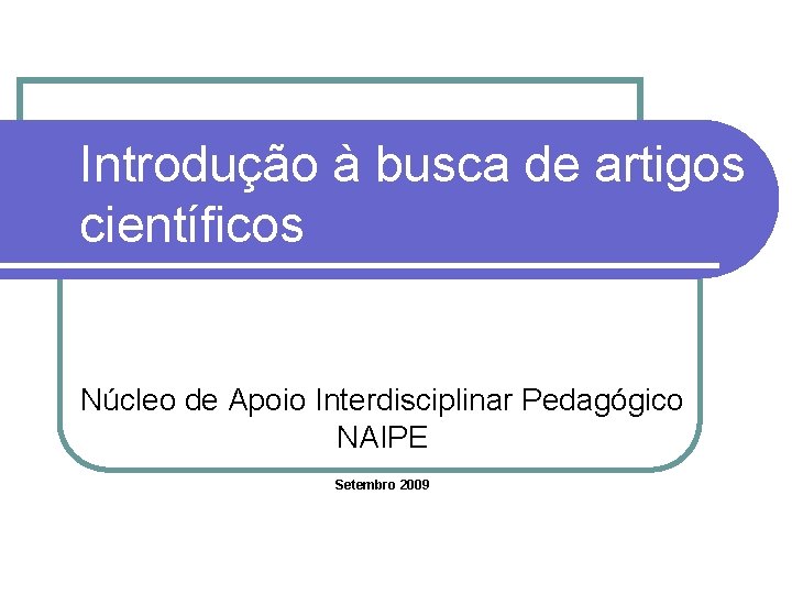 Introdução à busca de artigos científicos Núcleo de Apoio Interdisciplinar Pedagógico NAIPE Setembro 2009
