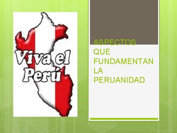 ASPECTOS QUE FUNDAMENTAN LA PERUANIDAD ASPECTOS QUE FUNDAMENTAN LA PERUANIDAD