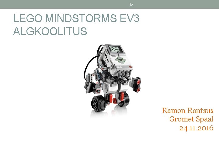 D LEGO MINDSTORMS EV 3 ALGKOOLITUS Ramon Rantsus Gromet Spaal 24. 11. 2016 