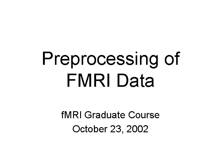 Preprocessing of FMRI Data f. MRI Graduate Course October 23, 2002 