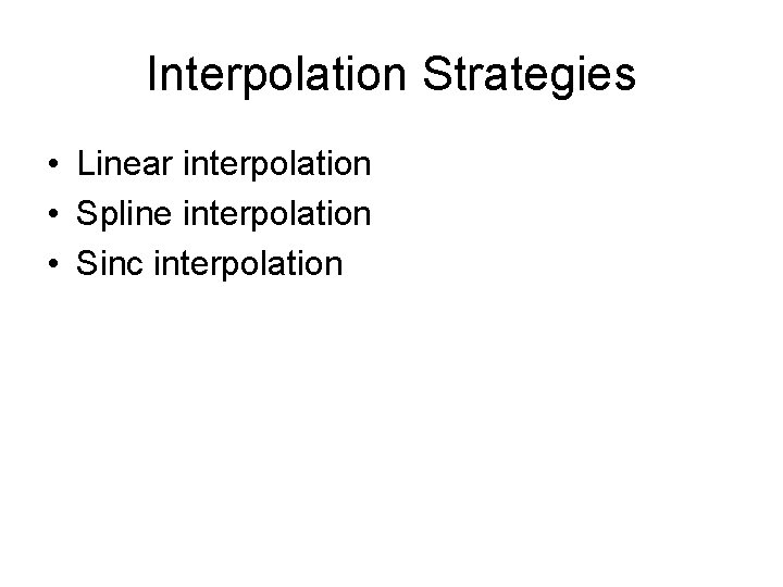 Interpolation Strategies • Linear interpolation • Spline interpolation • Sinc interpolation 