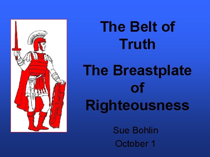 The Belt of Truth The Breastplate of Righteousness Sue Bohlin October 1 