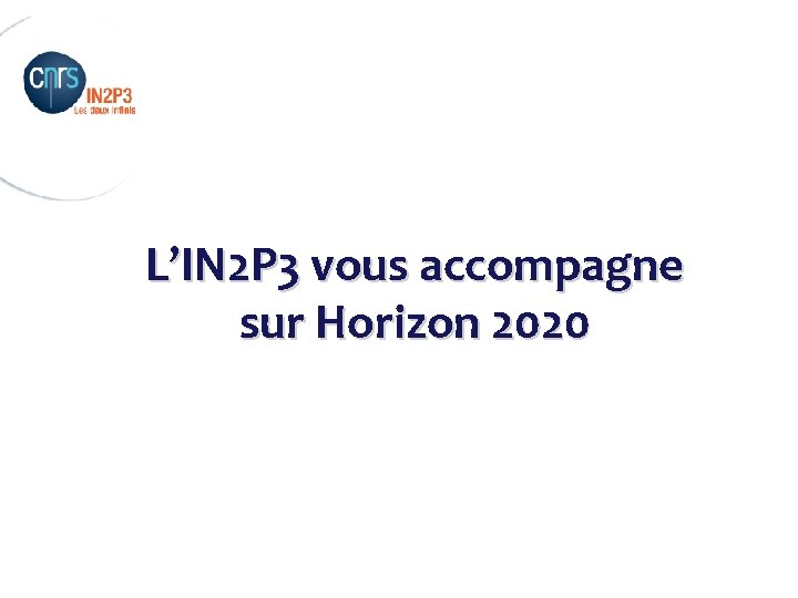 _______________________ L’IN 2 P 3 vous accompagne sur Horizon 2020 