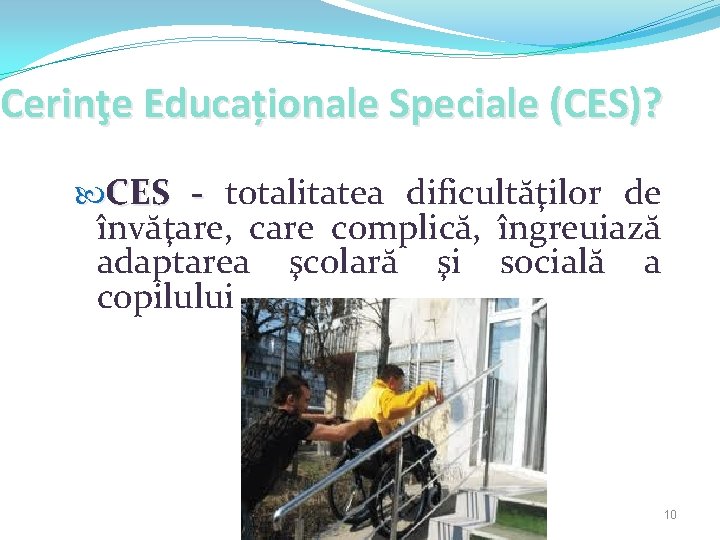 Cerinţe Educaționale Speciale (CES)? CES - totalitatea dificultăţilor de învăţare, care complică, îngreuiază adaptarea