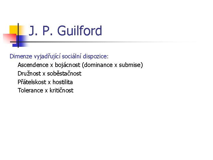 J. P. Guilford Dimenze vyjadřující sociální dispozice: Ascendence x bojácnost (dominance x submise) Družnost